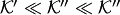 $ {\cal K}'\ll {\cal K}''\ll {\cal K}''$