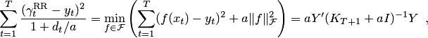 $$ \sum_{t=1}^T\frac{(\gamma^\mathrm{RR}_t-y_t)^2}{1+d_t\slash{}a}=\min_{f\in\mathcal{F}}\left( \sum_{t=1}^T(f(x_t)-y_t)^2+a\|f\|^2_\mathcal{F}\right) =aY'(K_{T+1}+aI)^{-1}Y\enspace,$$