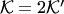 $ {\cal K}=2 {\cal K}'$