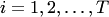 $i=1,2,\ldots,T$